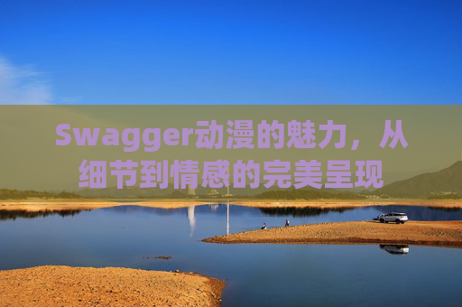 Swagger动漫的魅力，从细节到情感的完美呈现